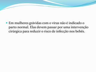  Em mulheres grávidas com o vírus não é indicado o
parto normal. Elas devem passar por uma intervenção
cirúrgica para reduzir o risco de infecção nos bebês.
 
