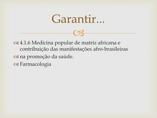 Garantir...
                   
 4.1.6 Medicina popular de matriz africana e
  contribuição das manifestações afro-brasileiras
 na promoção da saúde.
 Farmacologia
 