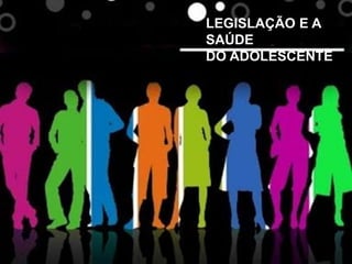 LEGISLAÇÃO E A
SAÚDE
DO ADOLESCENTE

 