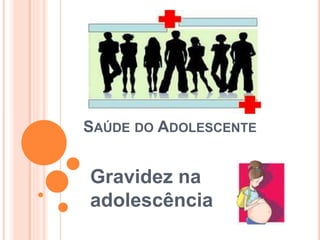 SAÚDE DO ADOLESCENTE
Gravidez na
adolescência
 