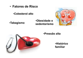 • Fatores de Risco

  •Colesterol alto

                     •Obesidade e
•Tabagismo           sedentarismo


                          •Pressão alta


                                    •Histórico
                                    familiar
 