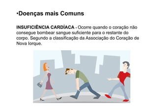 •Doenças mais Comuns

INSUFICIÊNCIA CARDÍACA - Ocorre quando o coração não
consegue bombear sangue suficiente para o restante do
corpo. Segundo a classificação da Associação do Coração de
Nova Iorque.
 