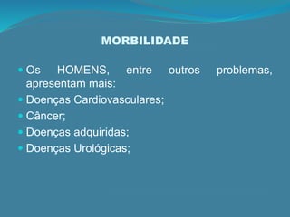 MORBILIDADE
 Os HOMENS, entre outros problemas,
apresentam mais:
 Doenças Cardiovasculares;
 Câncer;
 Doenças adquiridas;
 Doenças Urológicas;
 