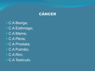 CÂNCER
 C.A Bexiga;
 C.A Estômago;
 C.A Mama;
 C.A Pênis;
 C.A Prostata;
 C.A Pulmão;
 C.A Rim;
 C.A Testículo.
 