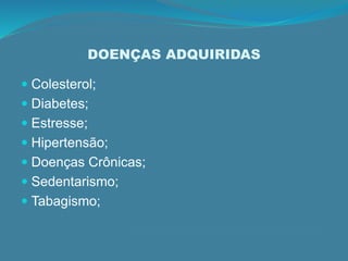 DOENÇAS ADQUIRIDAS
 Colesterol;
 Diabetes;
 Estresse;
 Hipertensão;
 Doenças Crônicas;
 Sedentarismo;
 Tabagismo;
 