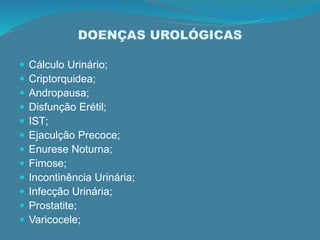 DOENÇAS UROLÓGICAS
 Cálculo Urinário;
 Criptorquidea;
 Andropausa;
 Disfunção Erétil;
 IST;
 Ejaculção Precoce;
 Enurese Noturna;
 Fimose;
 Incontinência Urinária;
 Infecção Urinária;
 Prostatite;
 Varicocele;
 