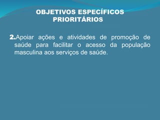 OBJETIVOS ESPECÍFICOS
PRIORITÁRIOS
2.Apoiar ações e atividades de promoção de
saúde para facilitar o acesso da população
masculina aos serviços de saúde.
 