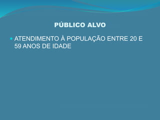 PÚBLICO ALVO
 ATENDIMENTO À POPULAÇÃO ENTRE 20 E
59 ANOS DE IDADE
 