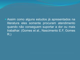  Assim como alguns estudos já apresentados na
literatura eles somente procuram atendimento
quando não conseguem suportar a dor ou mais
trabalhar. (Gomes et al., Nascimento E.F, Gomes
R.)
 