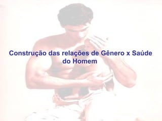 Construção das relações de Gênero x Saúde do Homem   