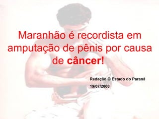 Maranhão é recordista em amputação de pênis por causa de  câncer!   Redação O Estado do Paraná 19/07/2008   