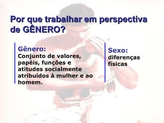 Gênero:   Conjunto de valores, papéis, funções e atitudes socialmente atribuídos à mulher e ao homem. Por que trabalhar em perspectiva de GÊNERO? Sexo:   diferenças físicas 