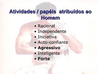 Atividades / papéis  atribuídos ao Homem Racional Independente Iniciativa Auto-confiante Agressivo Inteligente Forte 