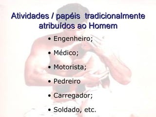 Atividades / papéis  tradicionalmente atribuídos ao Homem Engenheiro; Médico; Motorista; Pedreiro Carregador; Soldado, etc. 