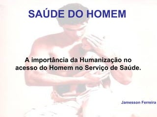 SAÚDE DO HOMEM Jamesson Ferreira A importância da Humanização no acesso do Homem no Serviço de Saúde. 