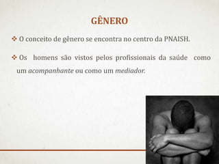GÊNERO
 O conceito de gênero se encontra no centro da PNAISH.
 Os homens são vistos pelos profissionais da saúde como

um acompanhante ou como um mediador.

 