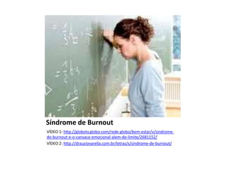 Síndrome de Burnout
VÍDEO 1: http://globotv.globo.com/rede-globo/bem-estar/v/sindromedo-burnout-e-o-cansaco-emocional-alem-do-limite/2681152/
VÍDEO 2: http://drauziovarella.com.br/letras/s/sindrome-de-burnout/

 