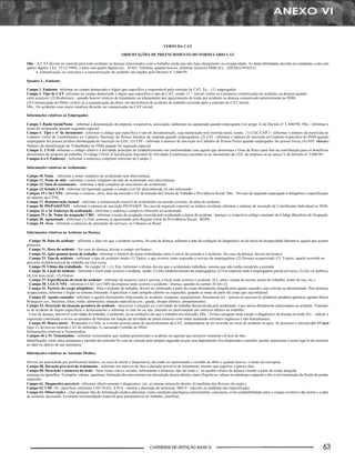 VERSO DA CAT

                                                              ORIEMTAÇÕES DE PREENCHIMENTO DO FORMULÁRIO CAT

Obs. : A CAT deverá ser emitida para todo acidente ou doença relacionados com o trabalho ainda que não haja afastamento ou incapacidade. As datas informadas, deverão ser completas, o ano com
quatro dígitos. ( Ex. 15/12/1999), a hora com quatro digitas (ex.: 10:45). Telefone, quando houver, informar inclusive DDD (Ex. : (0XX61)7654321).
      A comunicação, os conceitos e a caracterização do acidente são regidos pelo Decreto nº 3.048/99.

Quadro I - Emitente

Campo 1. Emitente- informar no campo demarcado o digito que especifica o responsável pela emissão da CAT. Ex. : (1} empregador.
Campo 2. Tipo de CAT- informar no campo demarcado o digito que especifica o tipo de CAT, sendo: (1 > Inicial, refere-se à primeira comunicação do acidente ou doença quando
estes acorrem; (2) Reabertura - quando houver reinicio da tratamento ou afastamento por agravamento da lesão por acidente ou doença comunicado anteriormente ao INSS;
(3) Comunicação do Óbito- refere-se a comunicação da óbito, em decorrência de acidente de trabalho ocorrida após a emissão do CAT inicial.
Obs.: Os acidentes com morte imediata deverão ser comunicadas na CAT inicial.

Informações relativas ao Empregador.

Campo 3. Razão Social/Nome - informar a denominação da empresa, cooperativa, associação, autônomo ou equiparado quando empregador (ver artigo 12 do Decreto nº 3. 048/99). Obs. : Informar o
nome do acidentado quando segurado especial.
Campo 4. Tipo e nº de documento - informar o código que especifica o tipo de documentação, cuja numeração será inserida nesta, sendo; {1) CGC/CNP J - informar o número da matrícula no
Cadastro Geral de Contribuintes ou Cadastro Nacional de Pessoa Jurídica da empresa quando empregadora; (2) CEI - informar o número de inscrição no Cadastro Especifico do INSS quando
empregador for pessoa jurídica desobrigada de inscrição no CGC; (3) CPF - informar o número de inscrição no Cadastro de Pessoa Física quando empregador for pessoa física; (4) NIT- informar o
Número da identificação do Trabalhador no INSS quando for segurado especial.
Campo 5. CNAE- informar o código relativo a atividade principal do estabelecimento em conformidade com aquela que determina o Grau de Risco para fins de contribuição para os benefícios
decorrentes de acidente de trabalho. O código CNAE (Classificação Nacional de Atividade Econômica) encontra-se no documento de CGC da empresa ou no anexo V do Decreto nº 3.048/99.
Campos 6 a 9. Endereço - informar o endereço completo referente ao Campo 3.

Informações relativas ao Acidentado.

Campo 10. Nome - informar a nome completo do acidentado sem abreviaturas.
Campo 11. Nome de mãe - informar o nome completo da mãe do acidentado sem abreviaturas.
Campo 12. Data de nascimento - informar a data completa de nascimento do acidentado.
Campo 14. Estado Civil - informar (6) Ignorado quando o estado civil for desconhecido ou não informado.
Campos 15 e 16 CTPS - informar o número, série, data da emissão s UF de emissão da Carteira de Trabalho e Previdência Social. Obs. : No caso de segurado empregado é obrigatória s especificação
do número da CTPS,
Campo 17. Remuneração mensal - informar a remuneração mensal do acidentado em moeda corrente, da data do acidente.
Campo 20. PlS/PASEP/NIT - informar o número de inscrição PIS/PASEP. No caso de segurado especial ou médico residente informar o número de inscrição de Contribuinte Individual no INSS.
Campos 21 a 24. Endereço do acidentado - informar o endereço comple to referente ao acidentado.
Campos 25 e 26. Nome da ocupação/ CBO - informar o nome da ocupação exercida pelo acidentado a época do acidente / doença e o respectivo código constante do Código Brasileiro de Ocupação.
Campo 28. Aposentado - Informar (1) Sim. somente se aposentado pelo Regime Geral de Previdência Social - RGPS.
Campo 29. Área - Informar s natureza da. prestação de serviços, se Urbanas ou Rural

Informações relativas ao Acidente ou Doença.

  Campo 30. Data do acidente - informar a data em que o acidente ocorreu. No caso de doença, informar a data da condução do diagnóstico ou do inicio da incapacidade laborativa, aquela que ocorrer
primeiro.
  Campo 31. Hora do acidente - No caso de doença, deixar o campo em branco.
  Campo 32. Após quantas horas de trabalho- informar o número de horas trabalhadas entre o início da jornada e o acidente. No caso da doença, deixar em branco.
  Campo 33. Tipo de acidente - informar o tipo de acidente sendo (1) Típico, o que ocorrer como segurado a serviço da empregadora; (2) Doença ocupacional; (3} Trajeto, aquele ocorrido no
percurso residência/local de trabalho ou vice-versa.
  Campo 35, Ultimo dia trabalhado - Só campo 34 = (1) Sim, Informar o último dia em que o acidentado trabalhou, mesma que não tenha cumprido a jornada.
  Campo 36. Local do acidente - Informar o local onde ocorreu o acidente, sendo: (1) Em estabelecimento da empregadora; (2) Em empresa onde a empregadora presta serviços; (3) Em via pública;
(4) Em área rural ; (5) Outros.
  Campo 37. Especificação do local do acidente - informar de maneira clara e precisa o local onde ocorreu o acidente. (Ex. pátio, rampa de acesso, posto de trabalho, nome da rua, etc.)
  Campo 38. CGC/CNPJ - informar o CGC ou CNPJ da empresa onde ocorreu o acidente / doença, quando no campo 36 for (2).
  Campo 41. Parte(s) do corpo atingida(s) - Para o acidente do trabalho, deverá ser informado a parte do corpo diretamente atingida pela agente causador, seja externa ou internamente. Para doenças
ocupacionais, informar o órgão ou sistema lesionado. Especificar o lado atingido (direito ou esquerdo), quando se tratar de parte do corpo que seja bilateral.
  Campo 42. Agente causador- informar o agente diretamente relacionado ao acidente: máquina, equipamento, ferramenta (ex.: prensa ou injetora de plásticos); produtos químicos, agentes físicos
biológicos (ex.; benzeno, sílica, ruído, salmonela); situação especificas (ex.; queda, choque elétrico, atropelamento).
Campo 43. Descrição da situação geradora do acidente - descrever e situação ou a atividade de trabalho desenvolvida pelo acidentado. e por outros diretamente relacionados ao acidente. Tratando-
se de acidente de trajeto especificar o deslocamento e informar se este foi ou não, alterado ou interrompido por motivos alheios ao trabalho.
  Caso de doença, descrever a atividade de trabalho, o ambiente, ou as condições em que o trabalho era realizado. Obs. : Evitar consignar neste campo o diagnóstico da doença ou lesão (Ex. : indicar a
exposição continuada a níveis acentuados de benzeno em função da atividade da pintar motores com tintas mantendo solventes orgânicos e não benzanismo).
  Campo 45. Houve morte - Responder (1) Sim, se a morte ocorreu antes do preenchimento da CAT, independente de ter ocorrido no local do acidente ou após. Se posterior a emissã o de CAT inicial
(tipo 1), deverá ser emitida CAT de óbito(tipo 3), anexando Certidão de Óbito.
Informações relativas a Testemunhas.
Campos 46 a 53. Testemunhas - informar testemunhas que tenham presenciado o acidente ou aquelas que primeiro tomaram ciê ncia do fato.
Identificação: local, data, assinatura e carimbo do emitente No caso de emissão pelo próprio segurado ou por seus dependentes fica dispensado a carimbo, porém, mencionar o nome legível do emitente
ao lado ou abaixo de sue assinatura.

Informações relativas ao Atestado Medico.

Deverá ser preenchido por profissional médico, no caso de morte é dispensável, devendo ser apresentada s certidão da óbito e quando houver, o laudo da necropsia.
Campo 58. Duração provável do tratamento - informar em núm ero de dias a duração provável de tratamento, mesmo que superior a quinze dias.
Campo 60. Descrição e natureza da lesão - fazer relato claro e sucinto, informando a natureza, tipo da lesão e / ou quadro clínico da doença citando a parte do corpo atingida.
sistemas ou aparelhos. Exemplos: edema, equimose, limitação dos movimentos na articulação társica direita; sinais flogisticos, edema no antebraço esquerdo e dor a movimentação da flexão do punho
esquerdo,
Campo 61. Diagnostico provável - informar objetivamente o diagnostico. (ex. a) entorse tornozelo direito; b) tendinite dos flexores do carpo.).
Campo 62. CID -10- classificar conforme CID-10 (Ex. S 93.4 - entorse e distensão do tornozelo; M65.9 - sinovite ou tendinite não especificada).
Campo 63. Observações - citar qualquer tipo de informação medica adicional, como condições patológicas preexistentes, concausas, se há compatibilidade entre o estagio evolutivo das lesões e a data
do acidente declarada. Existindo recomendação especial para permanência no trabalho, justificar.
 