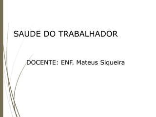 SAUDE DO TRABALHADOR
DOCENTE: ENF. Mateus Siqueira
 