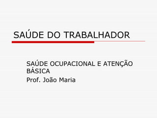 SAÚDE DO TRABALHADOR


  SAÚDE OCUPACIONAL E ATENÇÃO
  BÁSICA
  Prof. João Maria
 