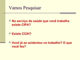 Vamos Pesquisar

 No serviço de saúde que você trabalha
 existe CIPA?

 Existe CCIH?


 Você já se acidentou no trabalho? O que
 você fez?
 