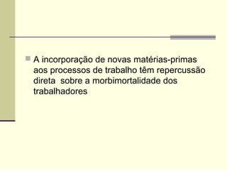  A incorporação de novas matérias-primas
  aos processos de trabalho têm repercussão
  direta sobre a morbimortalidade dos
  trabalhadores
 