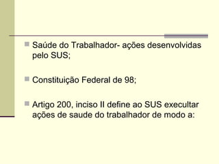  Saúde do Trabalhador- ações desenvolvidas
  pelo SUS;

 Constituição Federal de 98;


 Artigo 200, inciso II define ao SUS execultar
  ações de saude do trabalhador de modo a:
 