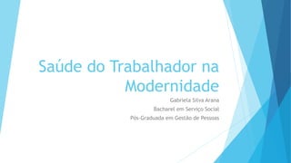 Saúde do Trabalhador na
Modernidade
Gabriela Silva Arana
Bacharel em Serviço Social
Pós-Graduada em Gestão de Pessoas
 