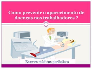 Como prevenir o aparecimento de
doenças nos trabalhadores ?
Exames médicos periódicos
 