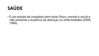 SAÚDE
• É um estado de completo bem-estar físico, mental e social e
não somente a ausência de doenças ou enfermidades (OMS,
1946).
 