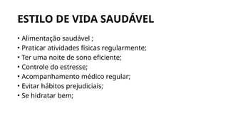 ESTILO DE VIDA SAUDÁVEL
• Alimentação saudável ;
• Praticar atividades físicas regularmente;
• Ter uma noite de sono eficiente;
• Controle do estresse;
• Acompanhamento médico regular;
• Evitar hábitos prejudiciais;
• Se hidratar bem;
 