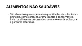 ALIMENTOS NÃO SAUDÁVEIS
• São alimentos que contêm altas quantidades de substâncias
artificiais, como corantes, aromatizantes e conservantes.
Inclui os alimentos processados, com alto teor de açúcar, sal
e gorduras saturadas.
 