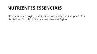 NUTRIENTES ESSENCIAIS
• Fornecem energia, auxiliam no crescimento e reparo dos
tecidos e fortalecem o sistema imunológico.
 