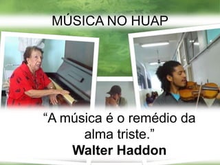 MÚSICA NO HUAP“A música é o remédio da alma triste.”                                        Walter Haddon