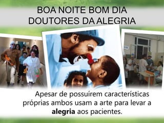 BOA NOITE BOM DIADOUTORES DA ALEGRIA		Apesar de possuírem características próprias ambos usam a arte para levar a alegria aos pacientes.