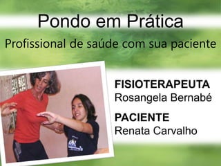 Pondo em PráticaProfissional de saúde com sua pacienteFISIOTERAPEUTA Rosangela BernabéPACIENTE   Renata Carvalho