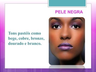 Tons pastéis como
bege, cobre, bronze,
dourado e branco.
PELE NEGRA
 