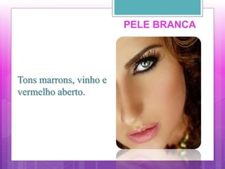 PELE BRANCA
Tons marrons, vinho e
vermelho aberto.
 