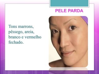 Tons marrons,
pêssego, areia,
branco e vermelho
fechado.
PELE PARDA
 