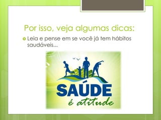Por isso, veja algumas dicas: 
 Leia e pense em se você já tem hábitos 
saudáveis... 
 