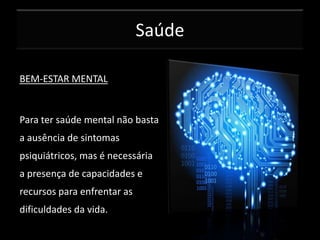 Saúde
BEM-ESTAR MENTAL

Para ter saúde mental não basta
a ausência de sintomas
psiquiátricos, mas é necessária
a presença de capacidades e
recursos para enfrentar as
dificuldades da vida.

 