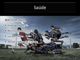Saúde
BEM-ESTAR SOCIAL

 Emprego digno;
 Recursos económicos;
 Lar para viver;
 Acesso à educação e saúde;
 Tempo para lazer.

 