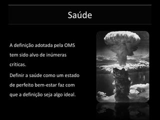 Saúde
A definição adotada pela OMS
tem sido alvo de inúmeras
críticas.
Definir a saúde como um estado
de perfeito bem-estar faz com
que a definição seja algo ideal.

 