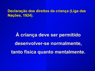 Declaração dos direitos da criança (Liga das
Nações, 1924).
À criança deve ser permitido
desenvolver-se normalmente,
tanto física quanto mentalmente.
 