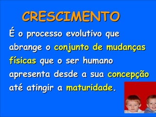 CRESCIMENTO
É o processo evolutivo que
abrange o conjunto de mudanças
físicas que o ser humano
apresenta desde a sua concepção
até atingir a maturidade.
 