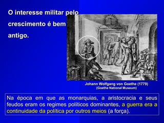 O interesse militar pelo
crescimento é bem
antigo.
Johann Wolfgang von Goethe (1779)
(Goethe National Museum)
Na época em que as monarquias, a aristocracia e seus
feudos eram os regimes políticos dominantes, a guerra era a
continuidade da política por outros meios (a força).
 