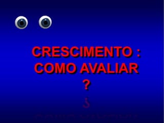 CRESCIMENTO :
COMO AVALIAR
?
 