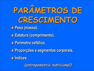 PARÂMETROS DE
CRESCIMENTO
 Peso (massa),
 Estatura (comprimento),
 Perímetro cefálico,
 Proporções e segmentos corporais,
 Índices.
(antropometria nutricional)
 