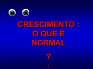 CRESCIMENTO :
O QUE É
NORMAL
?
 