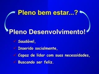 Pleno bem estar...?
Pleno Desenvolvimento!
 Saudável,
 Inserido socialmente,
 Capaz de lidar com suas necessidades,
 Buscando ser feliz.
 